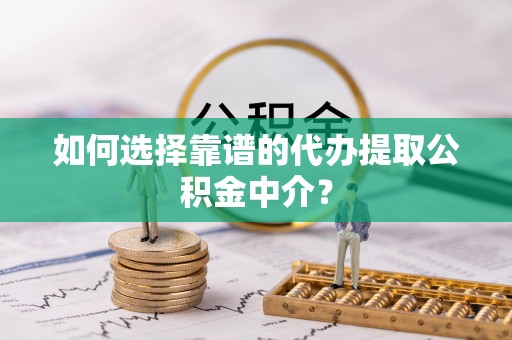 武昌如何选择靠谱的代办提取公积金中介？
