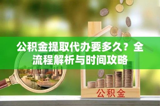 武昌公积金提取代办要多久？全流程解析与时间攻略
