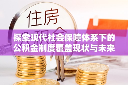 武昌探索现代社会保障体系下的公积金制度覆盖现状与未来发展