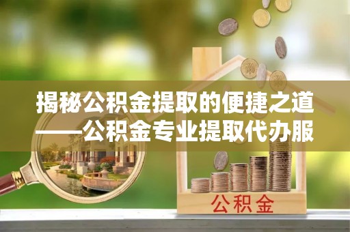 武昌揭秘公积金提取的便捷之道——公积金专业提取代办服务解析