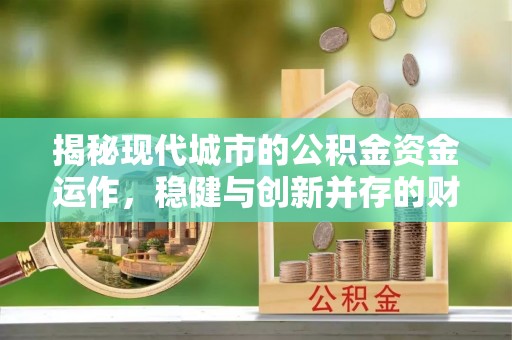 武昌揭秘现代城市的公积金资金运作，稳健与创新并存的财富管理之道