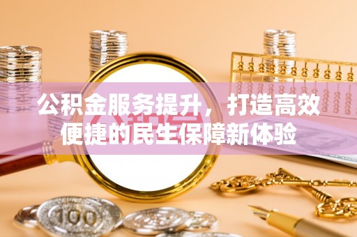 武昌公积金服务提升，打造高效便捷的民生保障新体验