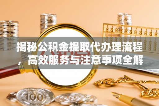 武昌揭秘公积金提取代办理流程，高效服务与注意事项全解析