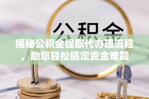 武昌揭秘公积金提取代办理流程，助您轻松搞定资金难题