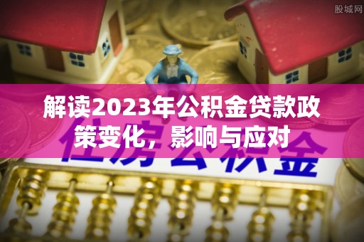 武昌解读2023年公积金贷款政策变化，影响与应对
