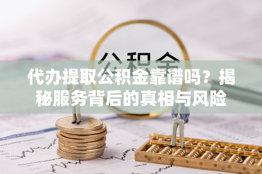 武昌代办提取公积金靠谱吗？揭秘服务背后的真相与风险
