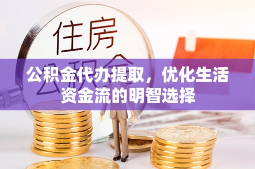 武昌公积金代办提取，优化生活资金流的明智选择