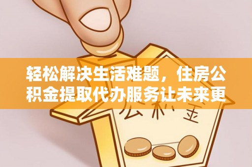 武昌轻松解决生活难题，住房公积金提取代办服务让未来更安心