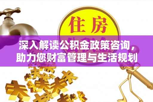 武昌深入解读公积金政策咨询，助力您财富管理与生活规划