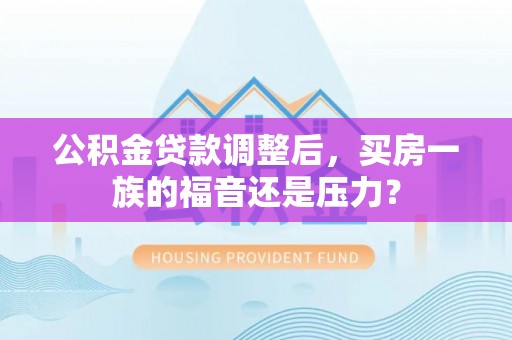 武昌公积金贷款调整后，买房一族的福音还是压力？