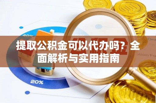 武昌提取公积金可以代办吗？全面解析与实用指南