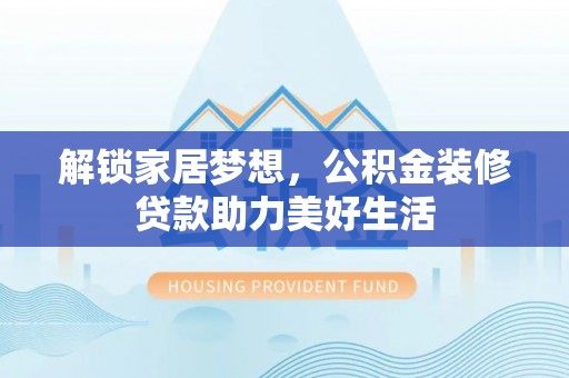 武昌解锁家居梦想，公积金装修贷款助力美好生活