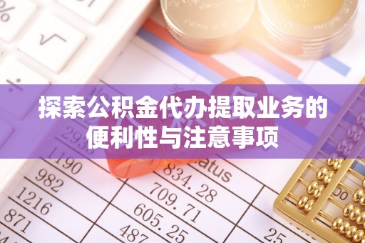 武昌探索公积金代办提取业务的便利性与注意事项