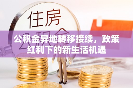 武昌公积金异地转移接续，政策红利下的新生活机遇