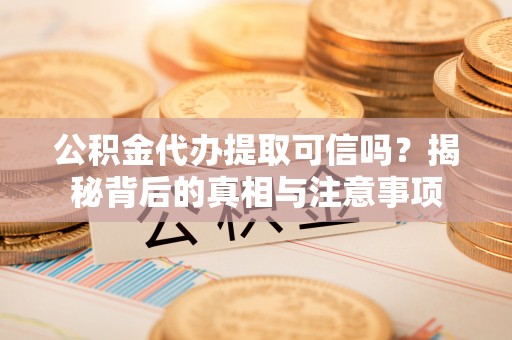 武昌公积金代办提取可信吗？揭秘背后的真相与注意事项