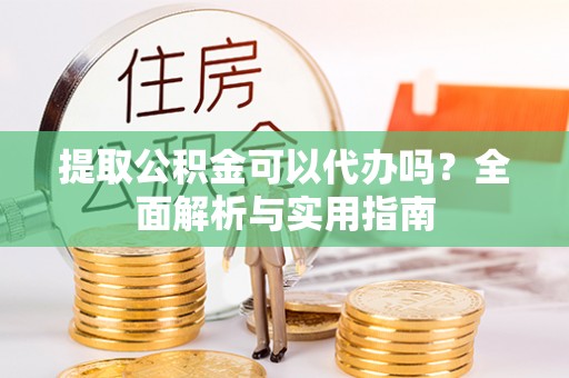 武昌提取公积金可以代办吗？全面解析与实用指南