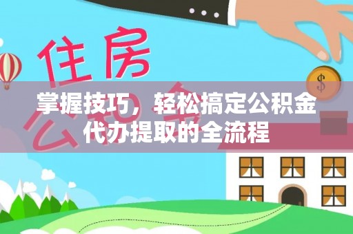 武昌掌握技巧，轻松搞定公积金代办提取的全流程