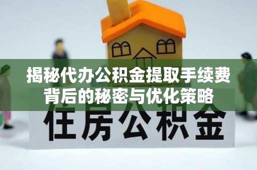 武昌揭秘代办公积金提取手续费背后的秘密与优化策略