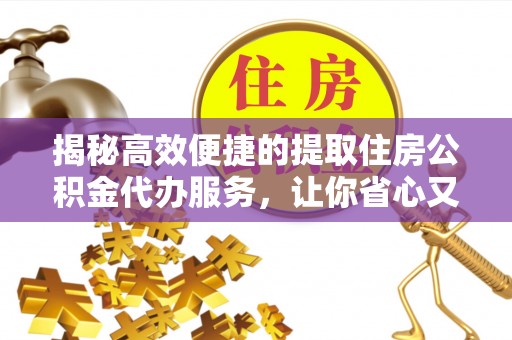 武昌揭秘高效便捷的提取住房公积金代办服务，让你省心又省力