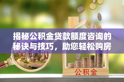 武昌揭秘公积金贷款额度咨询的秘诀与技巧，助您轻松购房！