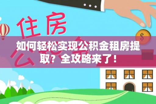 武昌如何轻松实现公积金租房提取？全攻略来了！