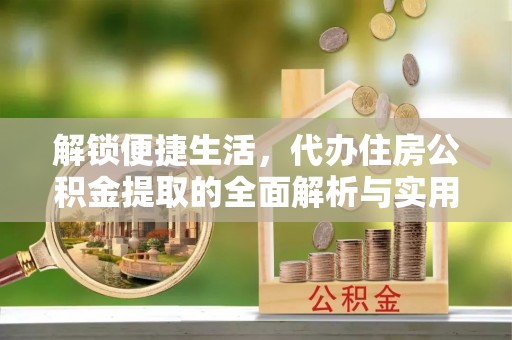 武昌解锁便捷生活，代办住房公积金提取的全面解析与实用指南