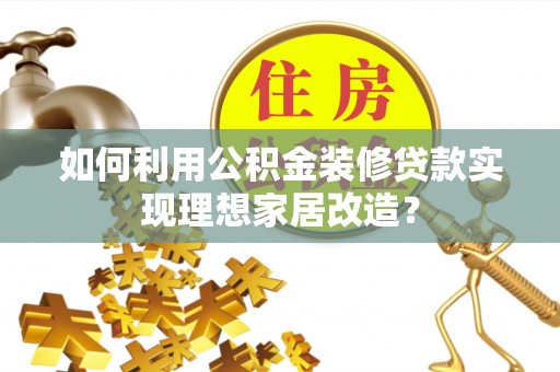 武昌如何利用公积金装修贷款实现理想家居改造？