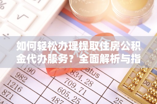 武昌如何轻松办理提取住房公积金代办服务？全面解析与指南