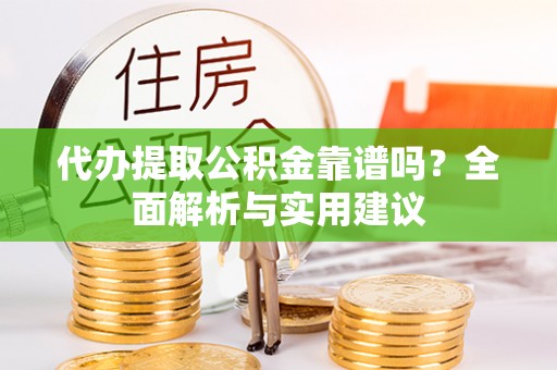 武昌代办提取公积金靠谱吗？全面解析与实用建议