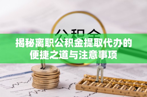 武昌揭秘离职公积金提取代办的便捷之道与注意事项