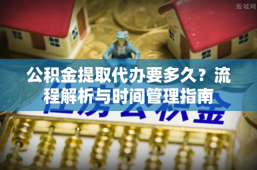 武昌公积金提取代办要多久？流程解析与时间管理指南