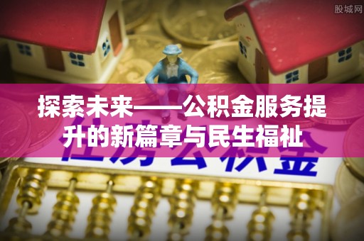 武昌探索未来——公积金服务提升的新篇章与民生福祉