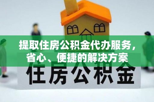 武昌提取住房公积金代办服务，省心、便捷的解决方案