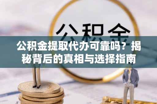 武昌公积金提取代办可靠吗？揭秘背后的真相与选择指南