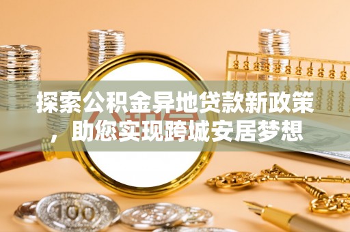 武昌探索公积金异地贷款新政策，助您实现跨城安居梦想