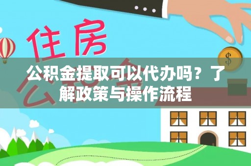 武昌公积金提取可以代办吗？了解政策与操作流程