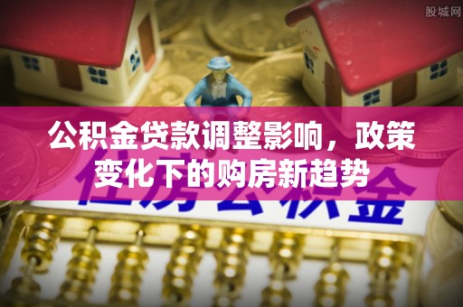 武昌公积金贷款调整影响，政策变化下的购房新趋势