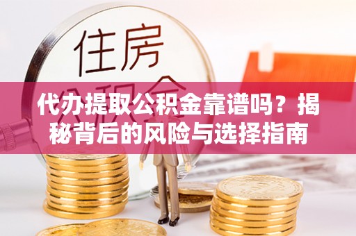 武昌代办提取公积金靠谱吗？揭秘背后的风险与选择指南