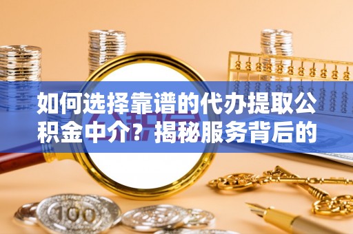 武昌如何选择靠谱的代办提取公积金中介？揭秘服务背后的真相