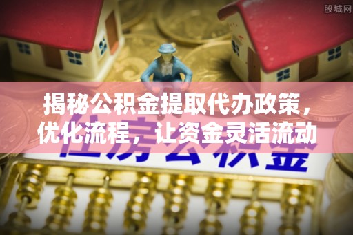 武昌揭秘公积金提取代办政策，优化流程，让资金灵活流动