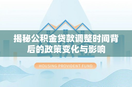 武昌揭秘公积金贷款调整时间背后的政策变化与影响