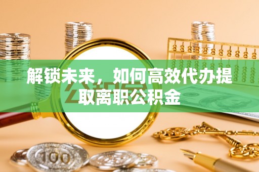 武昌解锁未来，如何高效代办提取离职公积金