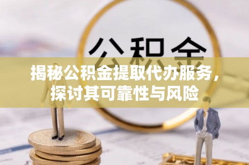武昌揭秘公积金提取代办服务，探讨其可靠性与风险