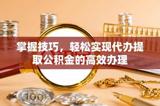 武昌掌握技巧，轻松实现代办提取公积金的高效办理