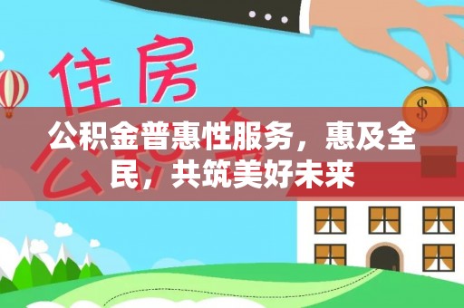 武昌公积金普惠性服务，惠及全民，共筑美好未来