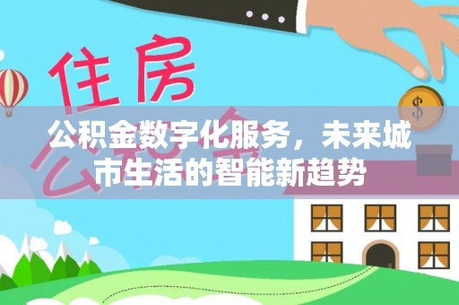 武昌公积金数字化服务，未来城市生活的智能新趋势