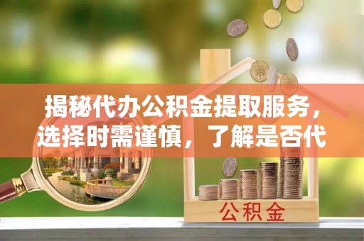 武昌揭秘代办公积金提取服务，选择时需谨慎，了解是否代办公积金提取可靠吗？