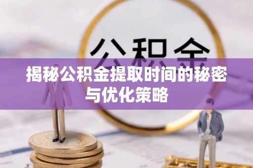 武昌揭秘公积金提取时间的秘密与优化策略
