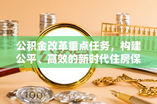 武昌公积金改革重点任务，构建公平、高效的新时代住房保障体系