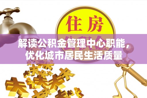 武昌解读公积金管理中心职能，优化城市居民生活质量